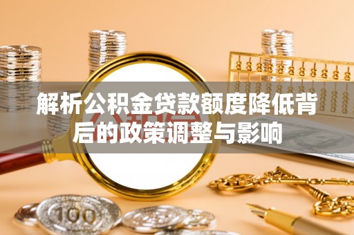 复兴解析公积金贷款额度降低背后的政策调整与影响