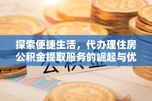 复兴探索便捷生活，代办理住房公积金提取服务的崛起与优势