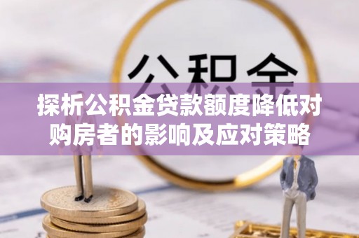 复兴探析公积金贷款额度降低对购房者的影响及应对策略