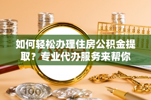 复兴如何轻松办理住房公积金提取？专业代办服务来帮你