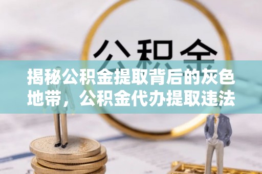 复兴揭秘公积金提取背后的灰色地带，公积金代办提取违法不？