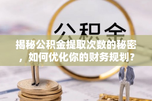 复兴揭秘公积金提取次数的秘密，如何优化你的财务规划？