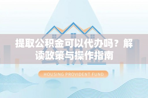 复兴提取公积金可以代办吗？解读政策与操作指南