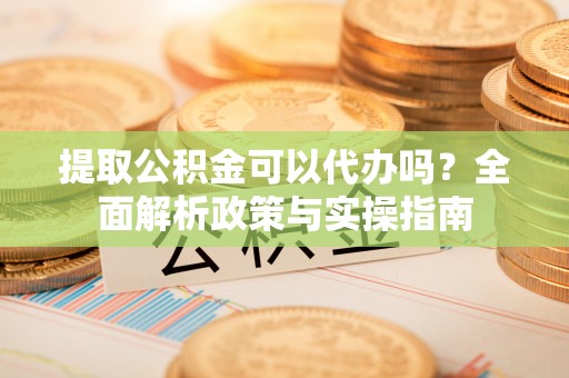 复兴提取公积金可以代办吗？全面解析政策与实操指南