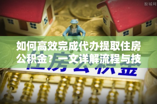 复兴如何高效完成代办提取住房公积金？一文详解流程与技巧