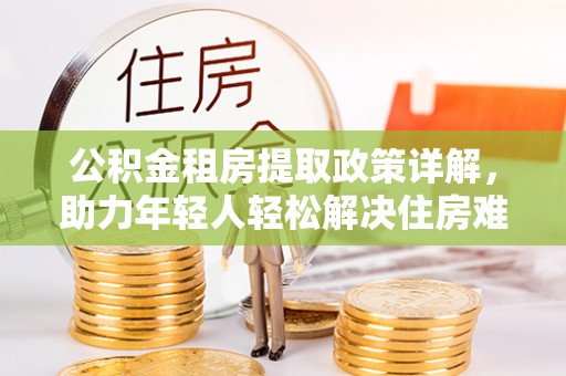 复兴公积金租房提取政策详解，助力年轻人轻松解决住房难题