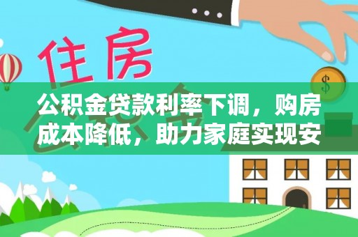 复兴公积金贷款利率下调，购房成本降低，助力家庭实现安居梦