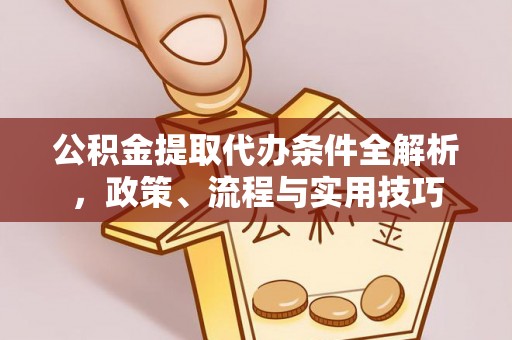 复兴公积金提取代办条件全解析，政策、流程与实用技巧