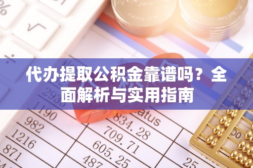 复兴代办提取公积金靠谱吗？全面解析与实用指南