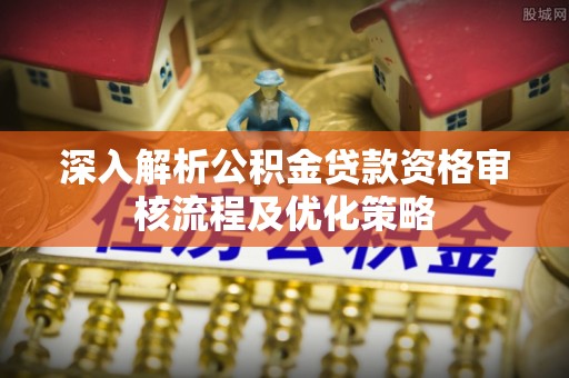 复兴深入解析公积金贷款资格审核流程及优化策略