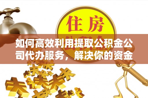 复兴如何高效利用提取公积金公司代办服务，解决你的资金难题