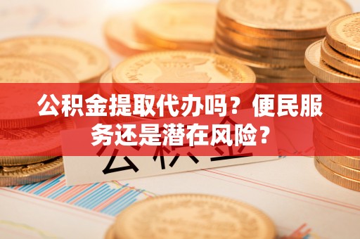 复兴公积金提取代办吗？便民服务还是潜在风险？
