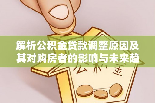 复兴解析公积金贷款调整原因及其对购房者的影响与未来趋势