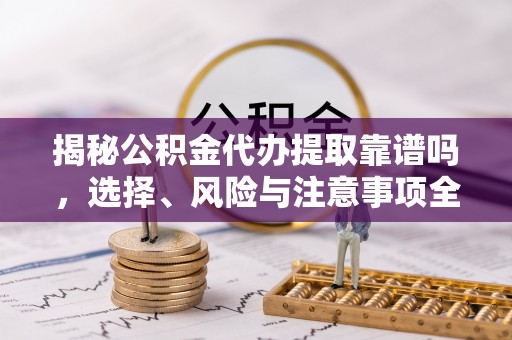 复兴揭秘公积金代办提取靠谱吗，选择、风险与注意事项全解析