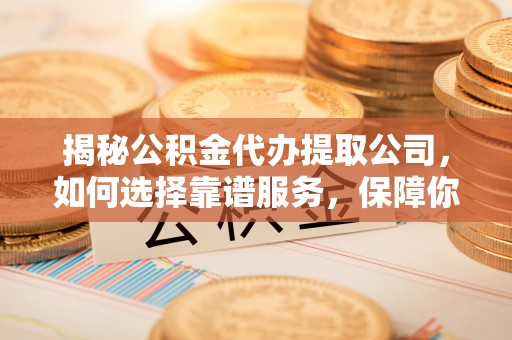 复兴揭秘公积金代办提取公司，如何选择靠谱服务，保障你的资金安全