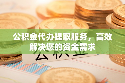 复兴公积金代办提取服务，高效解决您的资金需求