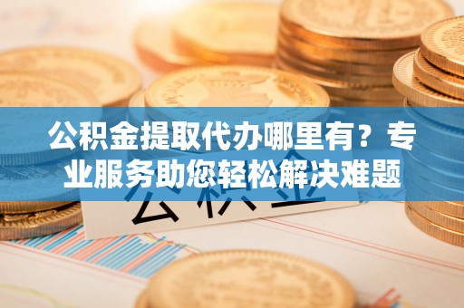 复兴公积金提取代办哪里有？专业服务助您轻松解决难题