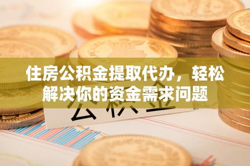 复兴住房公积金提取代办，轻松解决你的资金需求问题