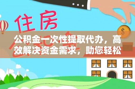 复兴公积金一次性提取代办，高效解决资金需求，助您轻松应对生活难题