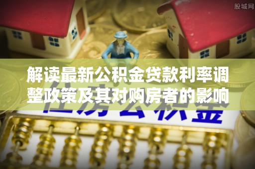 复兴解读最新公积金贷款利率调整政策及其对购房者的影响