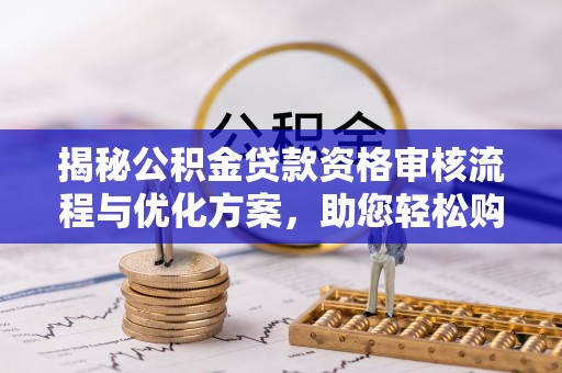 复兴揭秘公积金贷款资格审核流程与优化方案，助您轻松购房