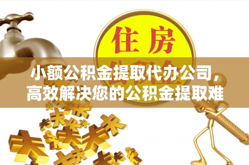 复兴小额公积金提取代办公司，高效解决您的公积金提取难题