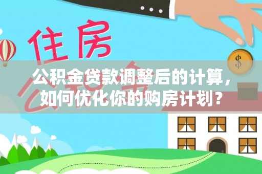 复兴公积金贷款调整后的计算，如何优化你的购房计划？