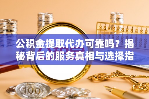 复兴公积金提取代办可靠吗？揭秘背后的服务真相与选择指南