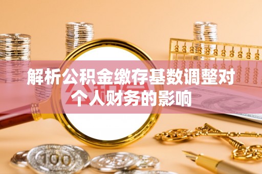 复兴解析公积金缴存基数调整对个人财务的影响