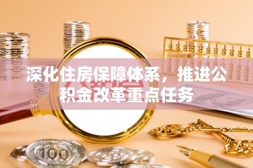 复兴深化住房保障体系，推进公积金改革重点任务