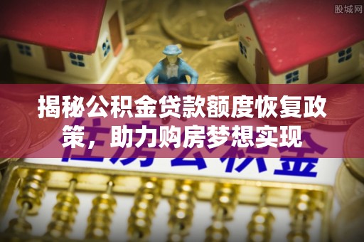 复兴揭秘公积金贷款额度恢复政策，助力购房梦想实现