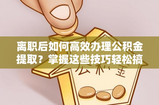 复兴离职后如何高效办理公积金提取？掌握这些技巧轻松搞定