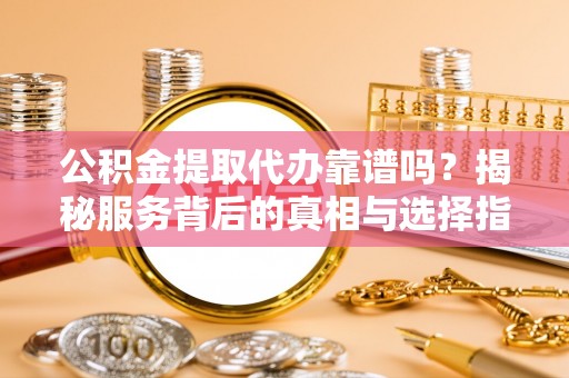 复兴公积金提取代办靠谱吗？揭秘服务背后的真相与选择指南