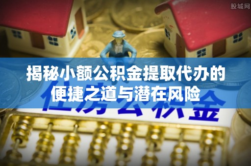 复兴揭秘小额公积金提取代办的便捷之道与潜在风险