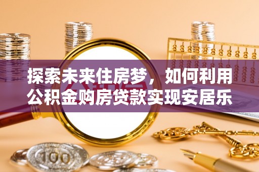 复兴探索未来住房梦，如何利用公积金购房贷款实现安居乐业