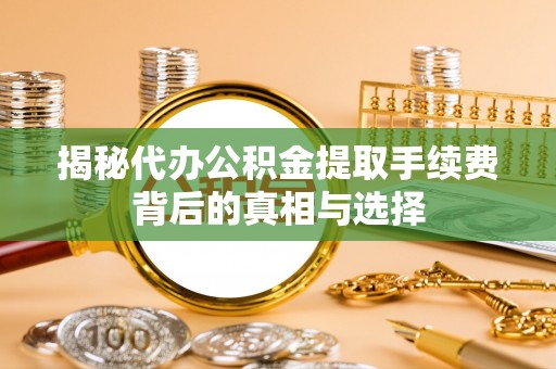 复兴揭秘代办公积金提取手续费背后的真相与选择