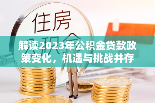复兴解读2023年公积金贷款政策变化，机遇与挑战并存