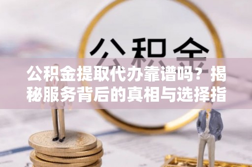复兴公积金提取代办靠谱吗？揭秘服务背后的真相与选择指南