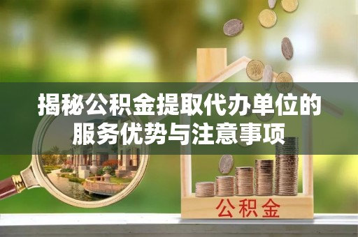 复兴揭秘公积金提取代办单位的服务优势与注意事项