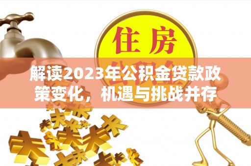 复兴解读2023年公积金贷款政策变化，机遇与挑战并存