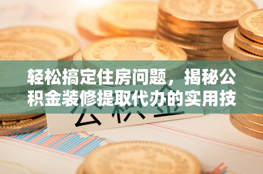 复兴轻松搞定住房问题，揭秘公积金装修提取代办的实用技巧