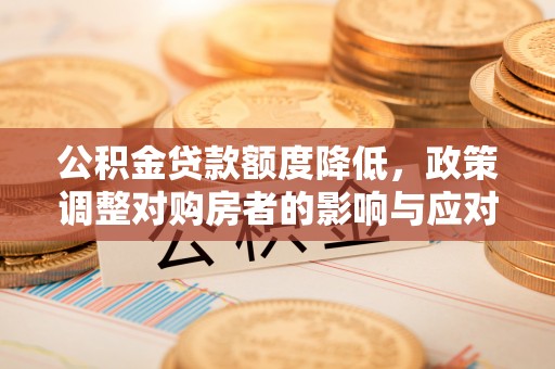 复兴公积金贷款额度降低，政策调整对购房者的影响与应对策略