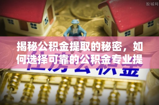 复兴揭秘公积金提取的秘密，如何选择可靠的公积金专业提取代办服务
