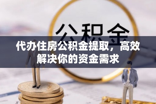 复兴代办住房公积金提取，高效解决你的资金需求
