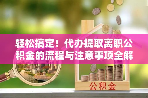 复兴轻松搞定！代办提取离职公积金的流程与注意事项全解析