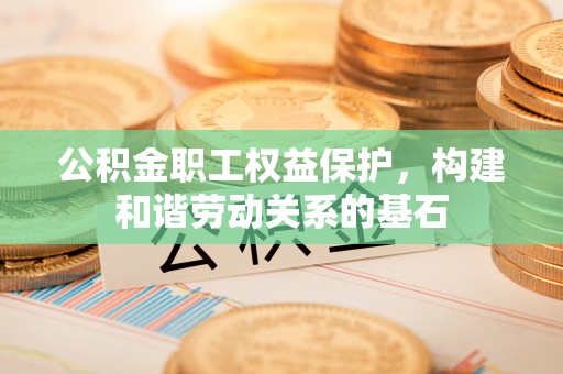 复兴公积金职工权益保护，构建和谐劳动关系的基石