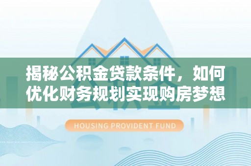 复兴揭秘公积金贷款条件，如何优化财务规划实现购房梦想