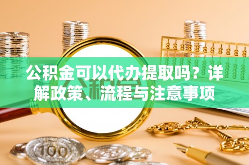 复兴公积金可以代办提取吗？详解政策、流程与注意事项