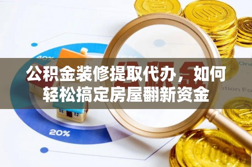 复兴公积金装修提取代办，如何轻松搞定房屋翻新资金
