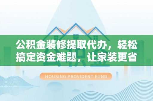 复兴公积金装修提取代办，轻松搞定资金难题，让家装更省心